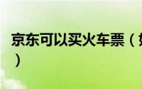 京东可以买火车票（如何通过京东购买火车票）