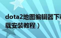 dota2地图编辑器下载（dota2地图编辑器下载安装教程）