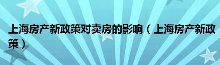 上海房产新政策对卖房的影响（上海房产新政策）