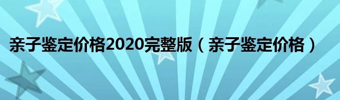 亲子鉴定价格2020完整版（亲子鉴定价格）