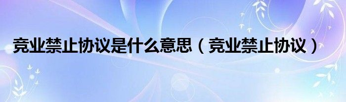 竞业禁止协议是什么意思（竞业禁止协议）