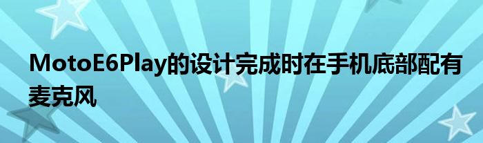 MotoE6Play的设计完成时在手机底部配有麦克风