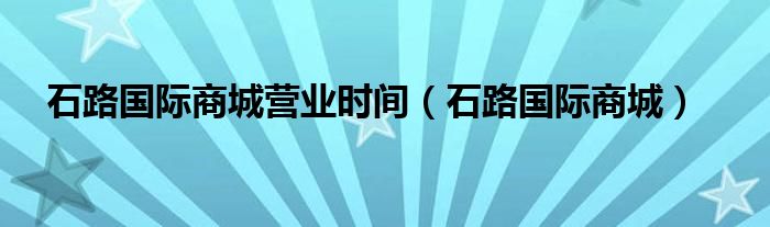 石路国际商城营业时间（石路国际商城）