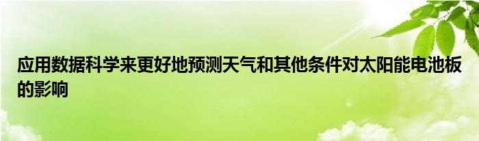应用数据科学来更好地预测天气和其他条件对太阳能电池板的影响