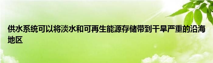 供水系统可以将淡水和可再生能源存储带到干旱严重的沿海地区