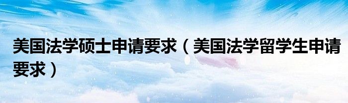 美国法学硕士申请要求（美国法学留学生申请要求）
