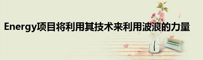 Energy项目将利用其技术来利用波浪的力量