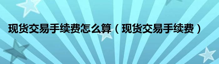 现货交易手续费怎么算（现货交易手续费）