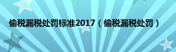 偷税漏税处罚标准2017（偷税漏税处罚）