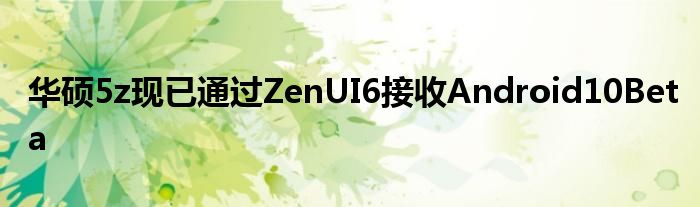 华硕5z现已通过ZenUI6接收Android10Beta