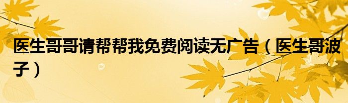 医生哥哥请帮帮我免费阅读无广告（医生哥波子）