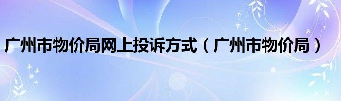 广州市物价局网上投诉方式（广州市物价局）