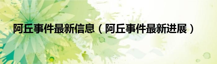 阿丘事件最新信息（阿丘事件最新进展）