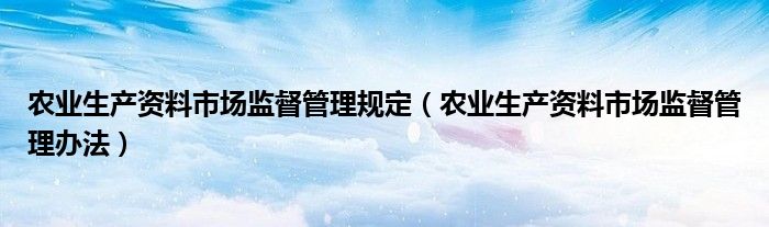 农业生产资料市场监督管理规定（农业生产资料市场监督管理办法）
