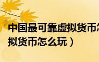 中国最可靠虚拟货币怎么玩的（中国最可靠虚拟货币怎么玩）