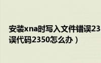 安装xna时写入文件错误2350（win7 XNA4.0安装失败错误代码2350怎么办）