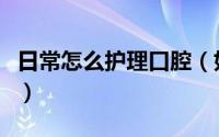 日常怎么护理口腔（如何做好日常的口腔护理）