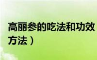 高丽参的吃法和功效（高丽参功效作用及食用方法）