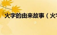 火字的由来故事（火字的故事是怎么来的）