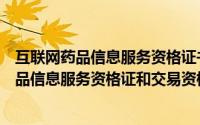 互联网药品信息服务资格证书有什么用（一篇搞懂互联网药品信息服务资格证和交易资格证）