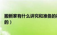 搬新家有什么讲究和准备的视频（搬新家有什么讲究和准备的）