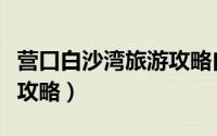 营口白沙湾旅游攻略自助游（营口白沙湾旅游攻略）