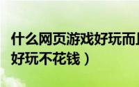 什么网页游戏好玩而且不花钱（什么网页游戏好玩不花钱）
