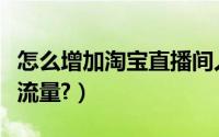 怎么增加淘宝直播间人气（怎么增加淘宝直播流量?）