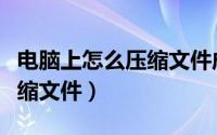 电脑上怎么压缩文件成压缩包（电脑上怎么压缩文件）