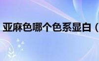 亚麻色哪个色系显白（亚麻色哪个色系好看）