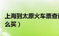 上海到太原火车票查询（上海到太原火车票怎么买）