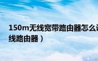 150m无线宽带路由器怎么设置（如何设置150M迷你型无线路由器）