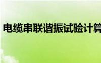 电缆串联谐振试验计算（电缆串联谐振试验）