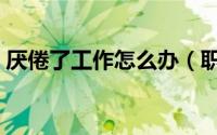 厌倦了工作怎么办（职场人厌倦工作怎么办）