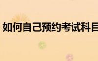 如何自己预约考试科目（如何自己预约驾考）