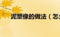 泥塑像的做法（怎么做雕塑泥塑人像）