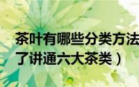 茶叶有哪些分类方法?（茶叶如何分类简单明了讲通六大茶类）