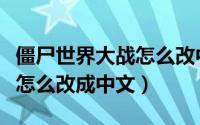 僵尸世界大战怎么改中文名字（僵尸世界大战怎么改成中文）
