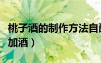 桃子酒的制作方法自酿（桃子酒的制作方法不加酒）