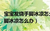 宝宝发烧手脚冰凉怎么办退烧快（宝宝发烧手脚冰凉怎么办）