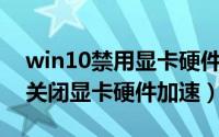 win10禁用显卡硬件加速（Win10系统怎么关闭显卡硬件加速）
