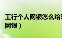 工行个人网银怎么给对公账户转账（工行个人网银）