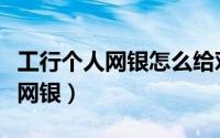 工行个人网银怎么给对公账户转账（工行个人网银）