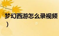 梦幻西游怎么录视频（梦幻西游怎么录制视频）