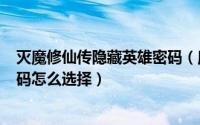 灭魔修仙传隐藏英雄密码（魔兽rpg弑神修仙传隐藏英雄密码怎么选择）