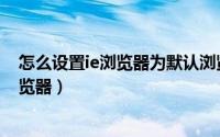 怎么设置ie浏览器为默认浏览（怎么设置ie浏览器为默认浏览器）