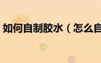 如何自制胶水（怎么自制胶水自制胶水教程）