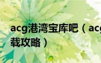 acg港湾宝库吧（acg港湾宝库公众号怎么下载攻略）