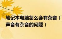 笔记本电脑怎么会有杂音（Win7如何解决笔记本电脑播放声音有杂音的问题）