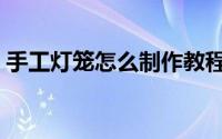 手工灯笼怎么制作教程（手工灯笼怎么制作）